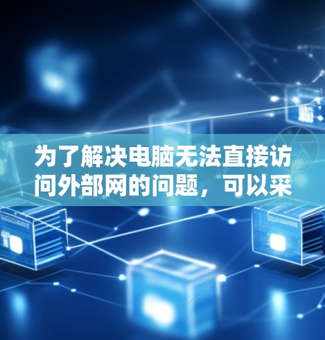 为了解决电脑无法直接访问外部网的问题,可以采取以下步骤 为了解决电脑无法直接访问外部网的问题,可以采取以下步骤