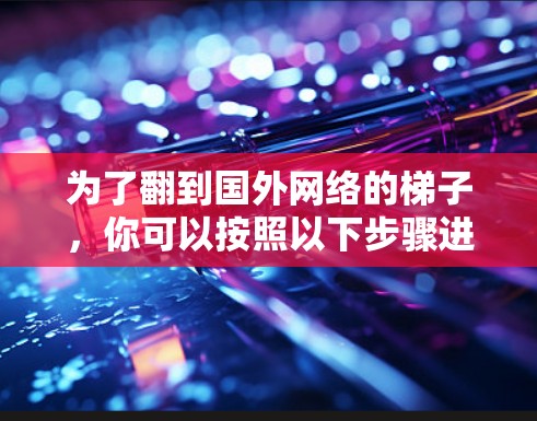 为了翻到国外网络的梯子,你可以按照以下步骤进行 为了翻到国外网络的梯子,你可以按照以下步骤进行