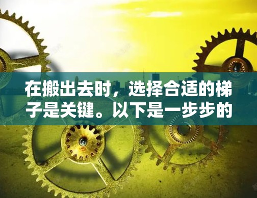 在搬出去时,选择合适的梯子是关键。以下是一步步的指南,帮助你选择和使用一个适合的梯子 在搬出去时,选择合适的梯子是关键。以下是一步步的指南,帮助你选择和使用一个适合的梯子