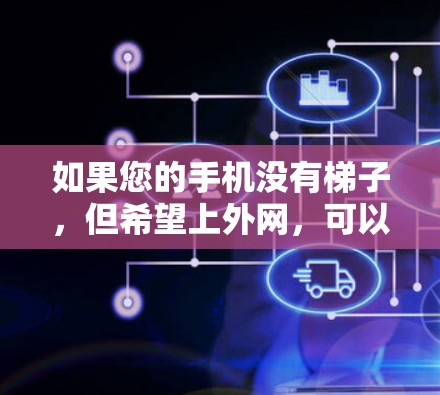 如果您的手机没有梯子,但希望上外网,可以尝试以下方法 如果您的手机没有梯子,但希望上外网,可以尝试以下方法