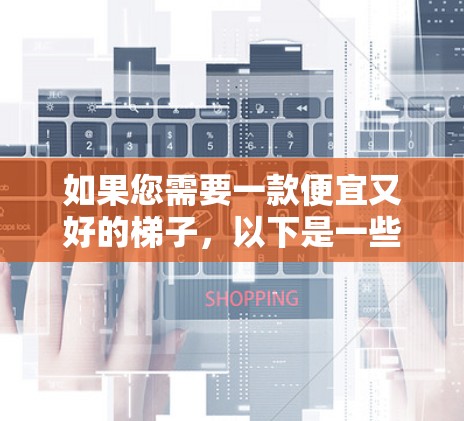 如果您需要一款便宜又好的梯子,以下是一些推荐 如果您需要一款便宜又好的梯子,以下是一些推荐