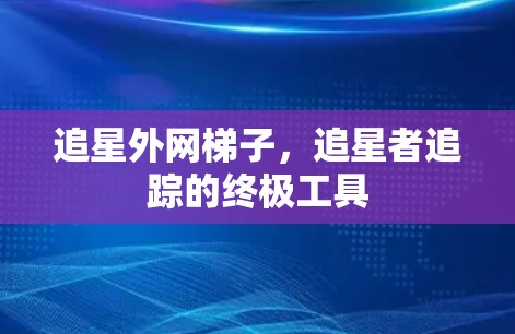 追星外网梯子,追星者追踪的终极工具 追星外网梯子,追星者追踪的终极工具