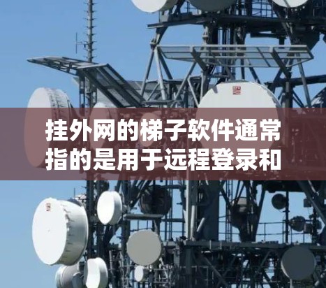挂外网的梯子软件通常指的是用于远程登录和访问的工具。以下是一些常见的梯子软件及其推荐来源 挂外网的梯子软件通常指的是用于远程登录和访问的工具。以下是一些常见的梯子软件及其推荐来源