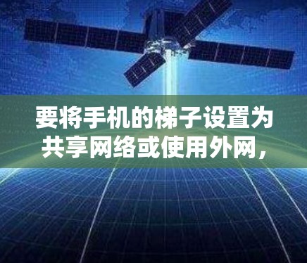 要将手机的梯子设置为共享网络或使用外网,可以按照以下步骤进行 要将手机的梯子设置为共享网络或使用外网,可以按照以下步骤进行
