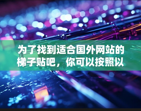 为了找到适合国外网站的梯子贴吧,你可以按照以下步骤进行系统搜索 为了找到适合国外网站的梯子贴吧,你可以按照以下步骤进行系统搜索