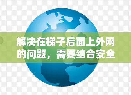 解决在梯子后面上外网的问题,需要结合安全、技术以及应急措施。以下是详细的步骤 解决在梯子后面上外网的问题,需要结合安全、技术以及应急措施。以下是详细的步骤