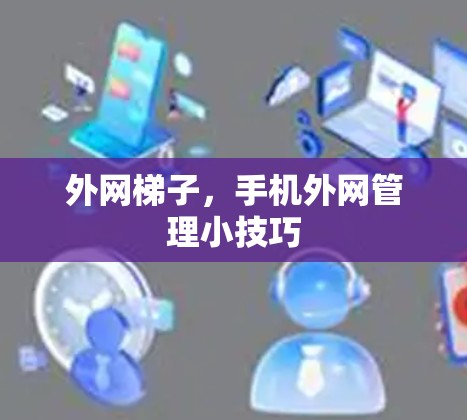 外网梯子,手机外网管理小技巧 外网梯子,手机外网管理小技巧