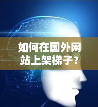 如何在国外网站上架梯子?步骤详解 如何在国外网站上架梯子?步骤详解