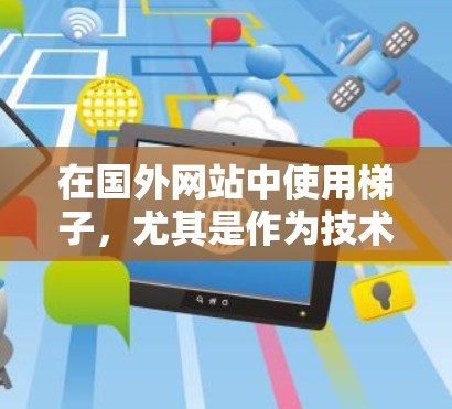 在国外网站中使用梯子,尤其是作为技术工具或展示工具,可以通过以下步骤进行 在国外网站中使用梯子,尤其是作为技术工具或展示工具,可以通过以下步骤进行