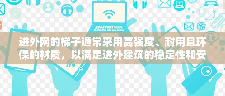 进外网的梯子通常采用高强度、耐用且环保的材质,以满足进外建筑的稳定性和安全性需求。以下是考虑的主要因素和材质推荐 进外网的梯子通常采用高强度、耐用且环保的材质,以满足进外建筑的稳定性和安全性需求。以下是考虑的主要因素和材质推荐