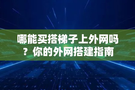 哪能买搭梯子上外网吗?你的外网搭建指南 哪能买搭梯子上外网吗?你的外网搭建指南