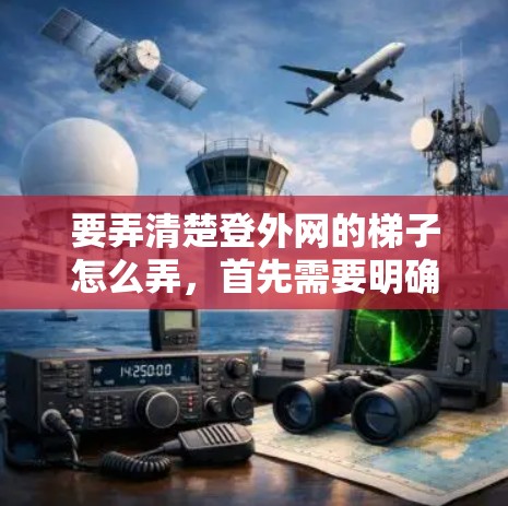 要弄清楚登外网的梯子怎么弄,首先需要明确登外网的梯子具体指什么。假设这是一个关于登外网的某个功能页面,可能指的是登外网的注册或登录梯子。以下是一步步的指导 要弄清楚登外网的梯子怎么弄,首先需要明确登外网的梯子具体指什么。假设这是一个关于登外网的某个功能页面,可能指的是登外网的注册或登录梯子。以下是一步步的指导