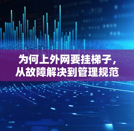 为何上外网要挂梯子,从故障解决到管理规范 为何上外网要挂梯子,从故障解决到管理规范