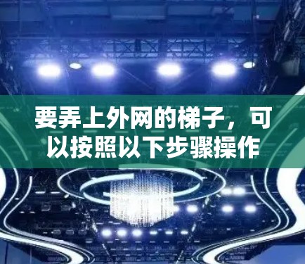 要弄上外网的梯子,可以按照以下步骤操作 要弄上外网的梯子,可以按照以下步骤操作