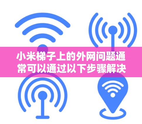 小米梯子上的外网问题通常可以通过以下步骤解决 小米梯子上的外网问题通常可以通过以下步骤解决