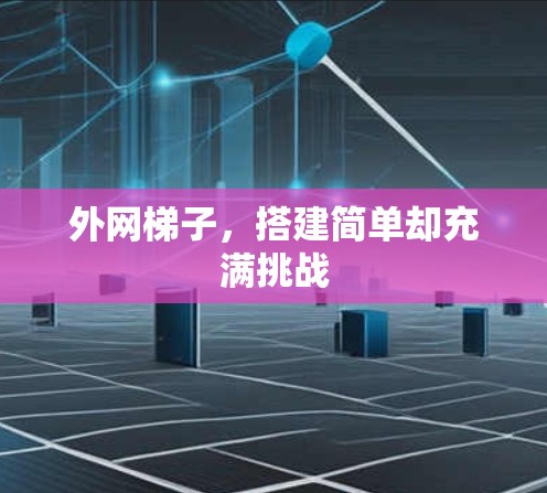 外网梯子,搭建简单却充满挑战 外网梯子,搭建简单却充满挑战