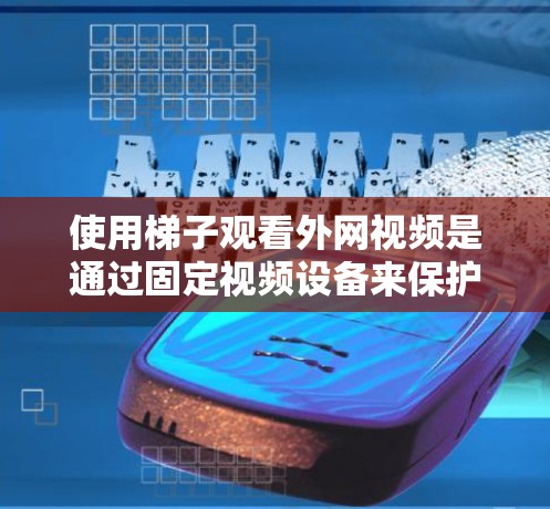 使用梯子观看外网视频是通过固定视频设备来保护和监控设备的。以下是一步步的指导 使用梯子观看外网视频是通过固定视频设备来保护和监控设备的。以下是一步步的指导