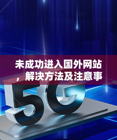 未成功进入国外网站,解决方法及注意事项 未成功进入国外网站,解决方法及注意事项