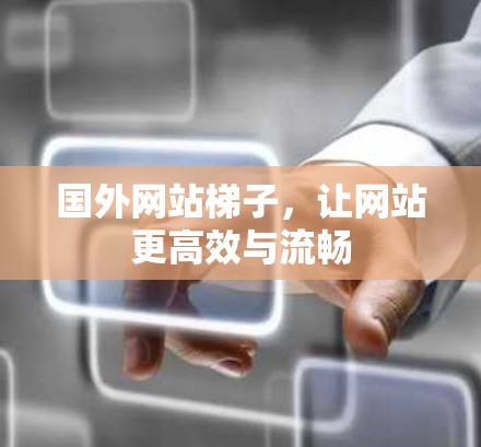 国外网站梯子,让网站更高效与流畅 国外网站梯子,让网站更高效与流畅