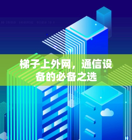 梯子上外网,通信设备的必备之选 梯子上外网,通信设备的必备之选