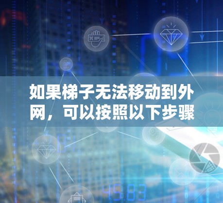 如果梯子无法移动到外网，可以按照以下步骤进行处理