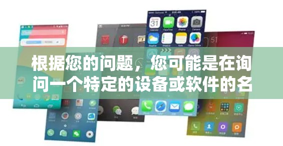 根据您的问题,您可能是在询问一个特定的设备或软件的名称。以下是一些可能的解释 根据您的问题,您可能是在询问一个特定的设备或软件的名称。以下是一些可能的解释
