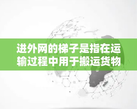 进外网的梯子是指在运输过程中用于搬运货物或辅助机械操作的工具,具体含义如下 进外网的梯子是指在运输过程中用于搬运货物或辅助机械操作的工具,具体含义如下