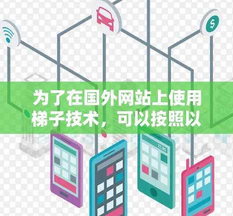 为了在国外网站上使用梯子技术,可以按照以下指南进行 为了在国外网站上使用梯子技术,可以按照以下指南进行