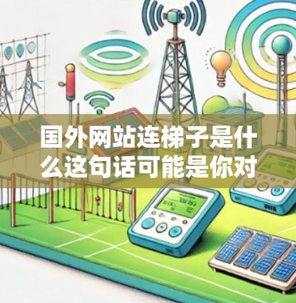 国外网站连梯子是什么这句话可能是你对某个特定网站中出现的梯子元素的疑问或提问。在不同的背景下,梯子可能有不同的含义,具体取决于网站的设计、功能或文化背景。以下是一些可能的解释 国外网站连梯子是什么这句话可能是你对某个特定网站中出现的梯子元素的疑问或提问。在不同的背景下,梯子可能有不同的含义,具体取决于网站的设计、功能或文化背景。以下是一些可能的解释
