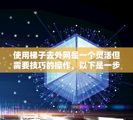 使用梯子去外网是一个灵活但需要技巧的操作,以下是一步步的指南 使用梯子去外网是一个灵活但需要技巧的操作,以下是一步步的指南