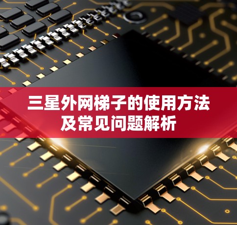 三星外网梯子的使用方法及常见问题解析 三星外网梯子的使用方法及常见问题解析