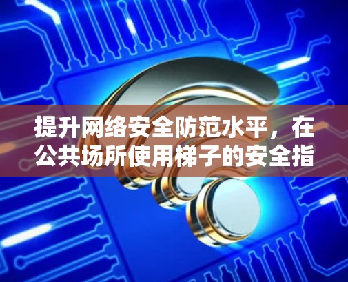 提升网络安全防范水平,在公共场所使用梯子的安全指南 提升网络安全防范水平,在公共场所使用梯子的安全指南