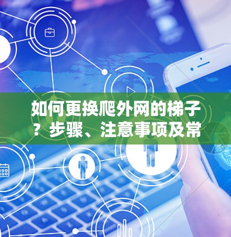 如何更换爬外网的梯子?步骤、注意事项及常见问题解析 如何更换爬外网的梯子?步骤、注意事项及常见问题解析
