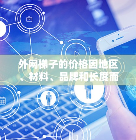 外网梯子的价格因地区、材料、品牌和长度而异。以下是一些常见的价格范围 外网梯子的价格因地区、材料、品牌和长度而异。以下是一些常见的价格范围