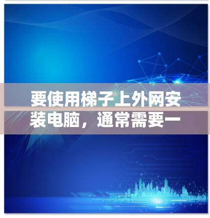 要使用梯子上外网安装电脑，通常需要一个能够连接到外网的梯子。以下是一些通用的建议和产品推荐