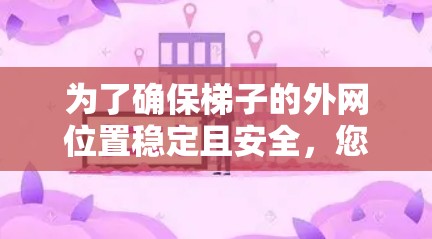为了确保梯子的外网位置稳定且安全,您可以按照以下步骤进行检查和调整 为了确保梯子的外网位置稳定且安全,您可以按照以下步骤进行检查和调整