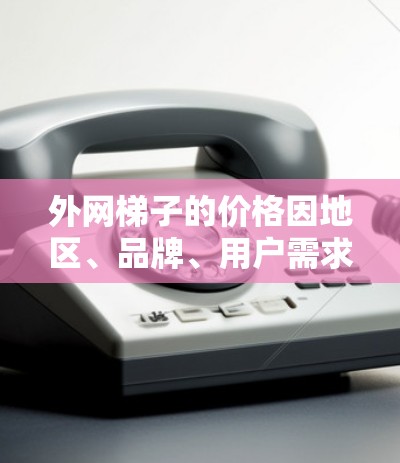 外网梯子的价格因地区、品牌、用户需求而异,具体费用包括材料、安装服务、附加服务(如防滑片、支承结构等)以及维护费用。以下是一些常见的费用范围 外网梯子的价格因地区、品牌、用户需求而异,具体费用包括材料、安装服务、附加服务(如防滑片、支承结构等)以及维护费用。以下是一些常见的费用范围