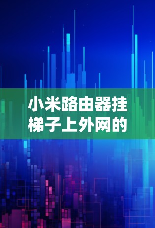 小米路由器挂梯子上外网的问题通常可以通过以下步骤解决 小米路由器挂梯子上外网的问题通常可以通过以下步骤解决