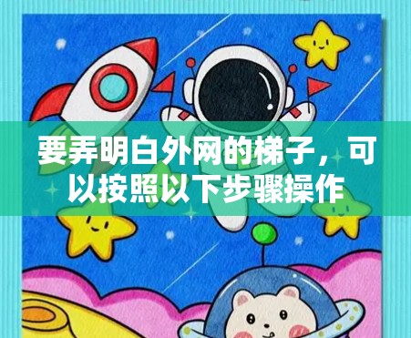 要弄明白外网的梯子,可以按照以下步骤操作 要弄明白外网的梯子,可以按照以下步骤操作