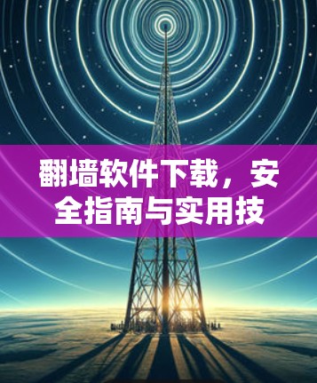 翻墙软件下载,安全指南与实用技巧 翻墙软件下载,安全指南与实用技巧