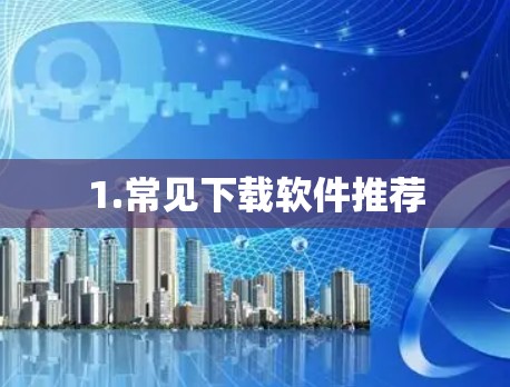 1.常见下载软件推荐 1.常见下载软件推荐