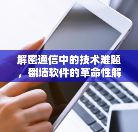 解密通信中的技术难题,翻墙软件的革命性解决方案 解密通信中的技术难题,翻墙软件的革命性解决方案