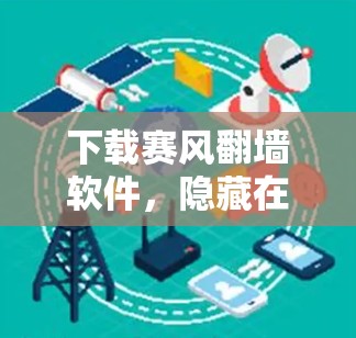 下载赛风翻墙软件,隐藏在安全工具背后的威胁 下载赛风翻墙软件,隐藏在安全工具背后的威胁
