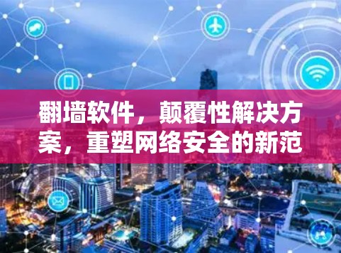 翻墙软件,颠覆性解决方案,重塑网络安全的新范式 翻墙软件,颠覆性解决方案,重塑网络安全的新范式