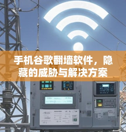 手机谷歌翻墙软件,隐藏的威胁与解决方案 手机谷歌翻墙软件,隐藏的威胁与解决方案