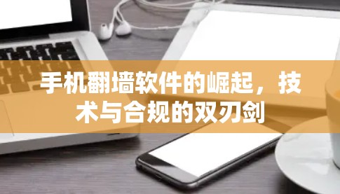 手机翻墙软件的崛起,技术与合规的双刃剑 手机翻墙软件的崛起,技术与合规的双刃剑