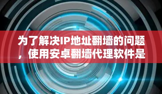 为了解决IP地址翻墙的问题,使用安卓翻墙代理软件是一种有效的方法。以下是对该问题的详细解决方案 为了解决IP地址翻墙的问题,使用安卓翻墙代理软件是一种有效的方法。以下是对该问题的详细解决方案