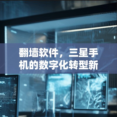 翻墙软件,三星手机的数字化转型新引擎 翻墙软件,三星手机的数字化转型新引擎