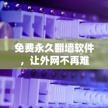 免费永久翻墙软件,让外网不再难 免费永久翻墙软件,让外网不再难