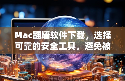 Mac翻墙软件下载,选择可靠的安全工具,避免被发现 Mac翻墙软件下载,选择可靠的安全工具,避免被发现
